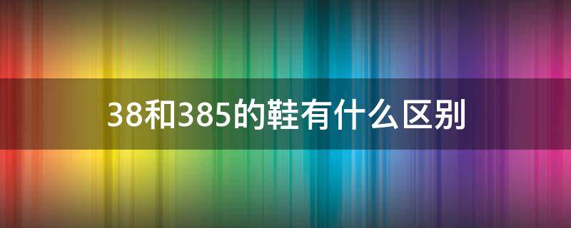 38和38.5的鞋有什么区别 38和38.5的鞋有什么区别平时38