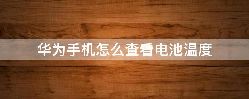 华为手机怎么查看电池温度 如何查看华为电池温度