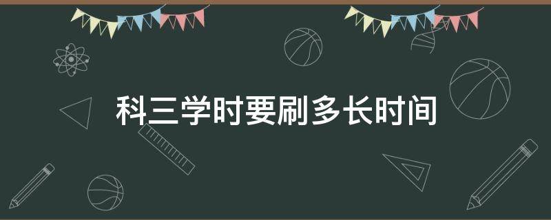 科三学时要刷多长时间 c1科二科三学时要刷多长时间