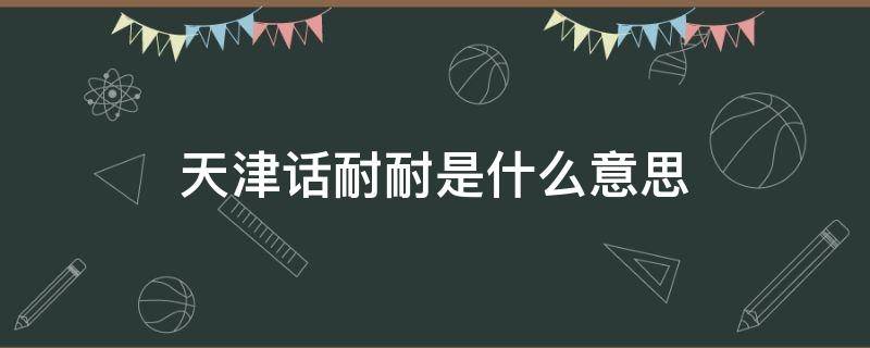 天津话耐耐是什么意思 天津话让我耐耐是什么意思