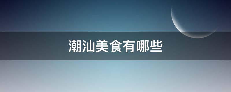 潮汕美食有哪些 广东潮汕美食有哪些