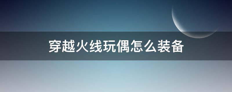 穿越火线玩偶怎么装备 穿越火线玩偶怎么装备端游