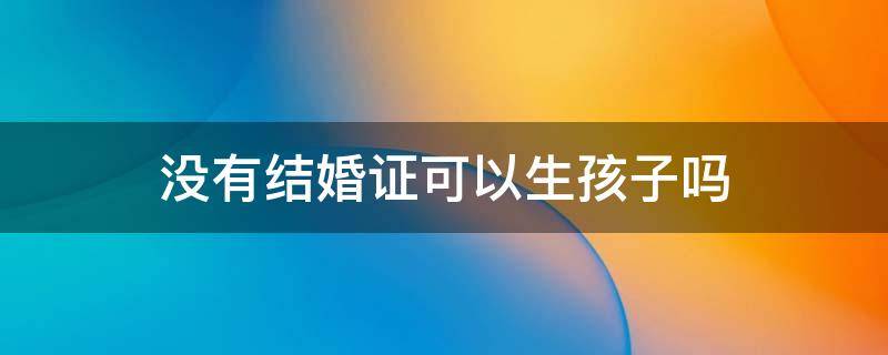 没有结婚证可以生孩子吗 没有结婚证可以生孩子吗会怎么样
