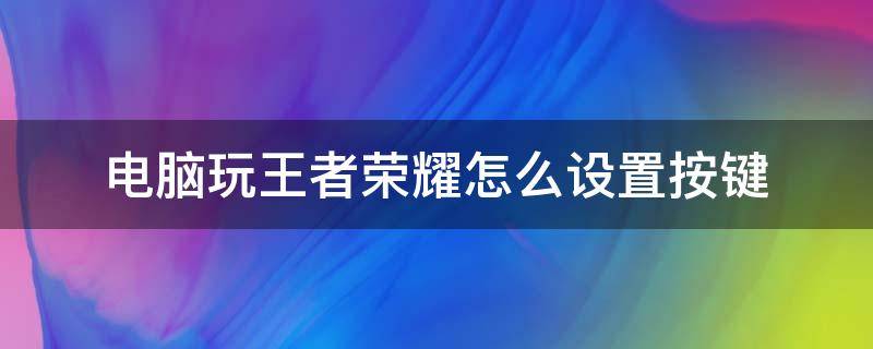 电脑玩王者荣耀怎么设置按键（电脑玩王者荣耀怎么设置按键跟联盟一样操作）