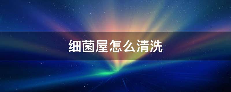 细菌屋怎么清洗 细菌屋怎么消毒