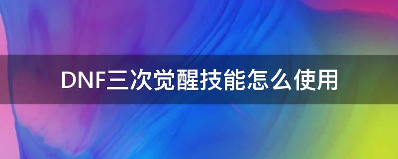 DNF三次觉醒技能怎么使用 三次觉醒技能怎么放