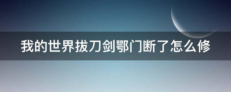 我的世界拔刀剑鄂门断了怎么修 我的世界拔刀剑鄂门锈断了怎么修
