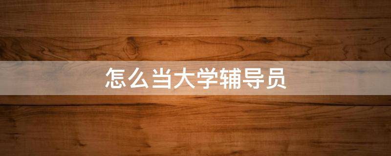 怎么当大学辅导员（怎么才能当大学辅导员）