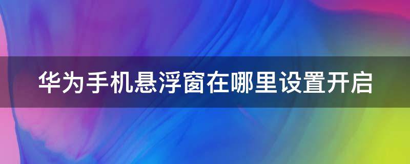 华为手机悬浮窗在哪里设置开启（华为手机的悬浮窗在哪里设置）