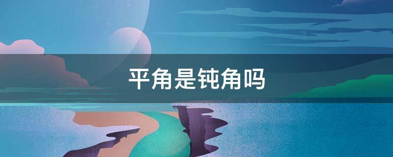 平角是钝角吗（周角和平角是钝角吗）