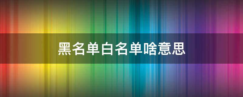 黑名单白名单啥意思 什么叫黑名单什么叫白名单