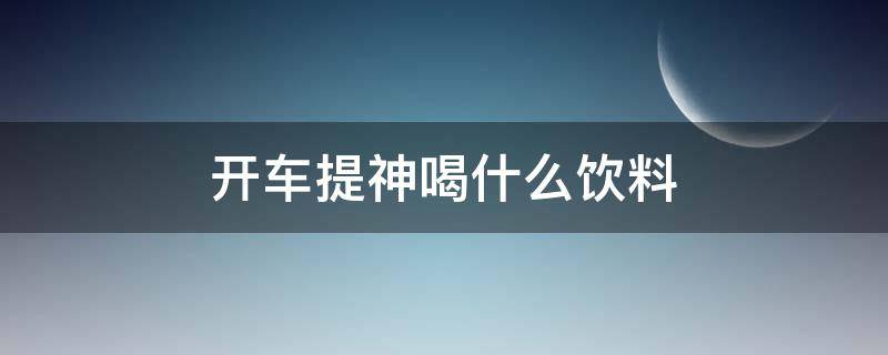 开车提神喝什么饮料（开车能喝什么饮料）