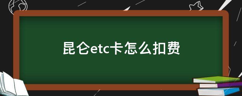 昆仑etc卡怎么扣费（昆仑etc如何扣费）