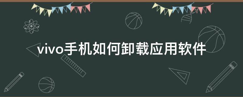 vivo手机如何卸载应用软件（vivo手机怎么卸载软件下载）