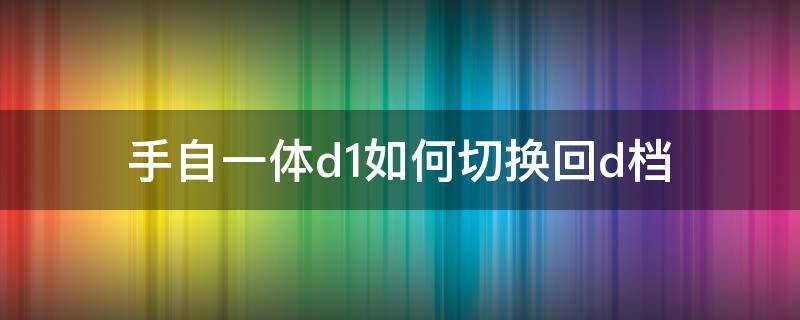 手自一体d1如何切换回d档（手自一体d档使用方法）