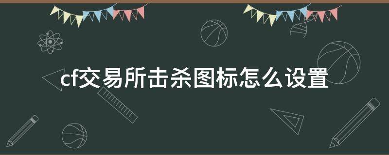 cf交易所击杀图标怎么设置（cf交易所击杀图标在哪里设置）