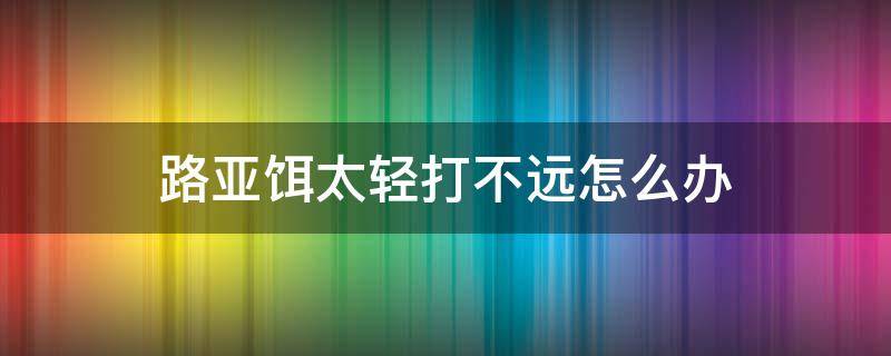 路亚饵太轻打不远怎么办（路亚饵太轻该怎么办）