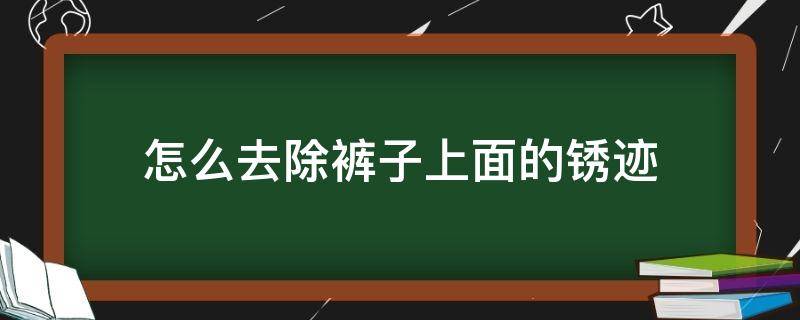 怎么去除裤子上面的锈迹 裤子上有锈怎么洗掉