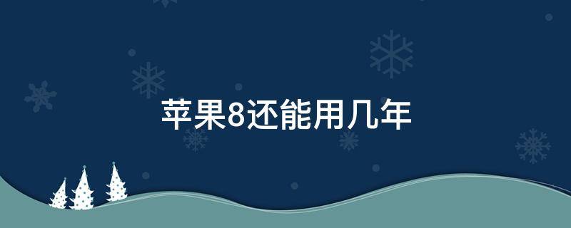 苹果8还能用几年 苹果8还能用几年2020