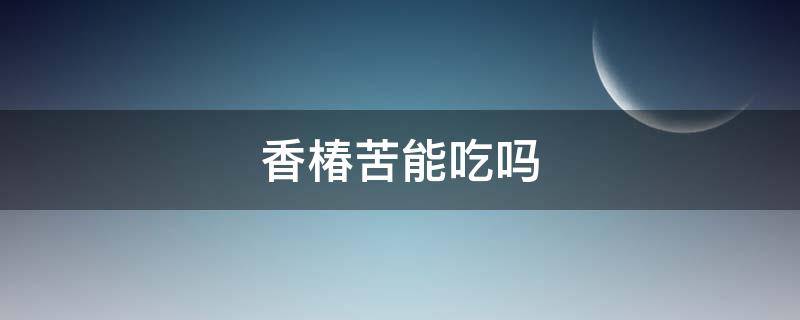 香椿苦能吃吗（香椿吃起来苦）