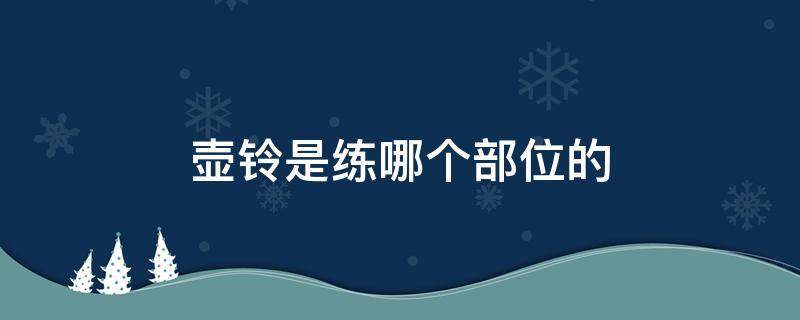 壶铃是练哪个部位的 壶铃训练的好处和作用