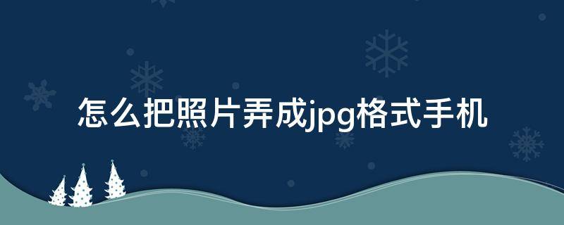 怎么把照片弄成jpg格式手机（如何用手机把照片弄成jpg格式）