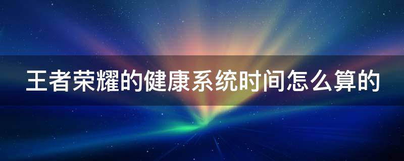 王者荣耀的健康系统时间怎么算的