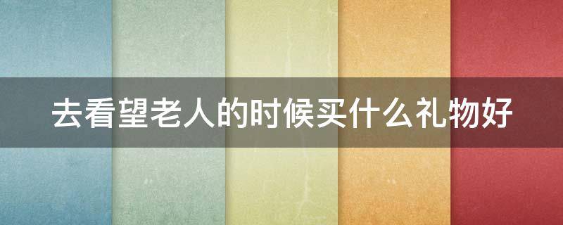 去看望老人的时候买什么礼物好 去看望老人带什么礼物好