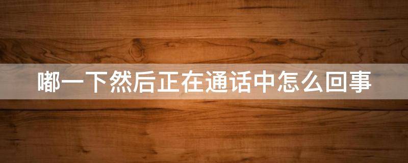 嘟一下然后正在通话中怎么回事
