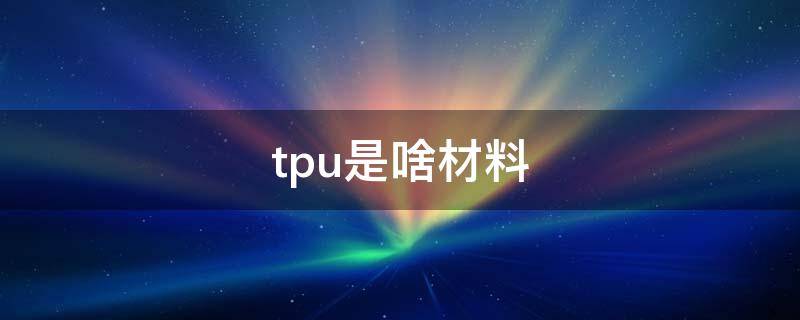 tpu是啥材料 tpu是什么材料