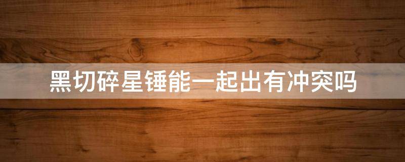 黑切碎星锤能一起出有冲突吗（黑切和碎星锤一起出有冲突吗）