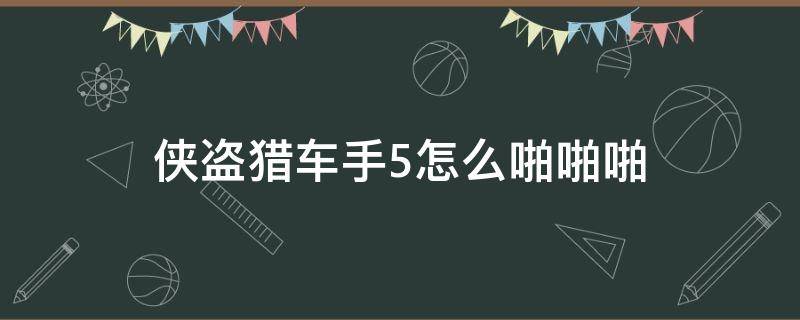 侠盗猎车手5怎么啪啪啪（侠盗猎车手5怎么操作）