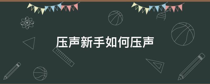 压声新手如何压声 压声新手如何压声视频