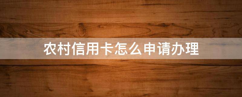 农村信用卡怎么申请办理 农村信用银行如何办卡
