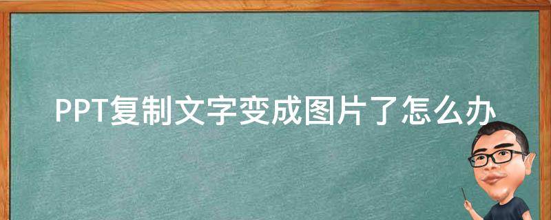 PPT复制文字变成图片了怎么办 ppt怎么复制文字 为什么复制的是图片