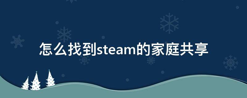 怎么找到steam的家庭共享（steam的家庭共享在哪里）