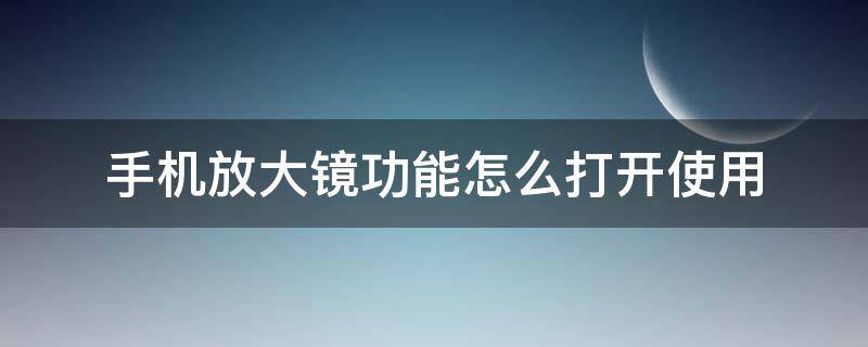 手机放大镜功能怎么打开使用（手机放大镜怎样打开）