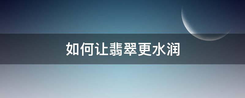 如何让翡翠更水润 翡翠怎样养才越来越润