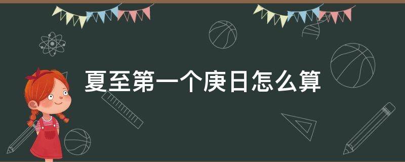 夏至第一个庚日怎么算 怎么算夏至后的第一个庚日
