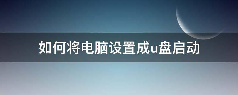 如何将电脑设置成u盘启动 怎么把电脑设置成U盘启动