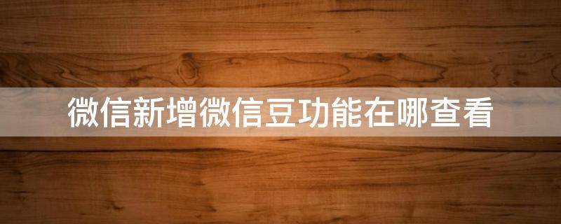 微信新增微信豆功能在哪查看（微信豆在哪里查看）