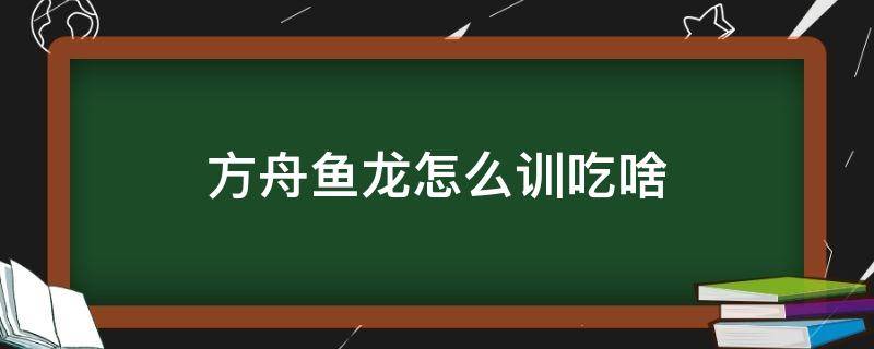 方舟鱼龙怎么训吃啥 方舟驯龙喂什么