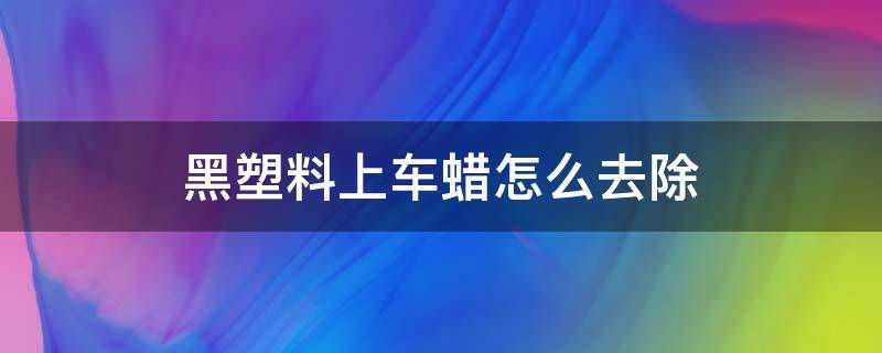 黑塑料上车蜡怎么去除（汽车黑塑料上的蜡怎么去除）