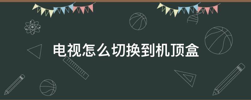 电视怎么切换到机顶盒 华为电视怎么切换到机顶盒