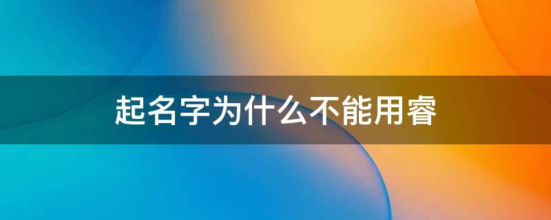 起名字为什么不能用睿 睿可以起什么名字