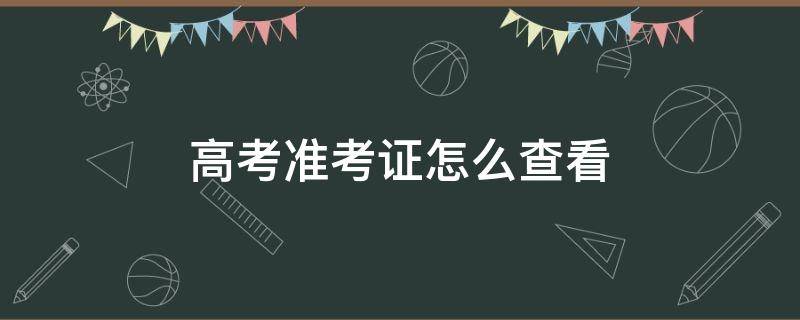 高考准考证怎么查看（浙江高考准考证怎么查看）
