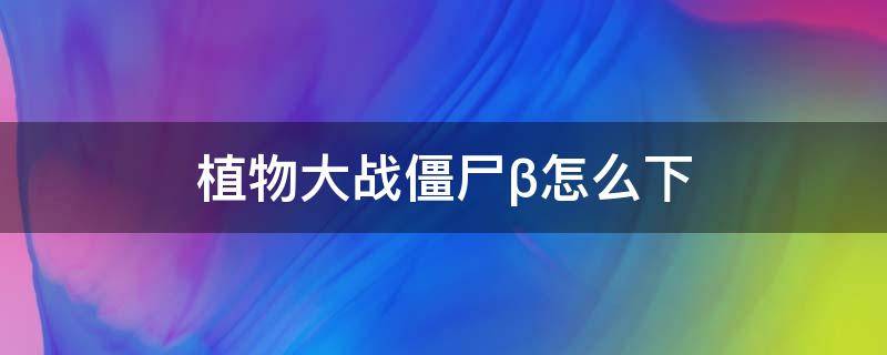 植物大战僵尸β怎么下 植物大战僵尸β怎么打开
