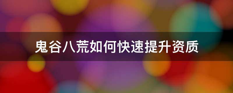 鬼谷八荒如何快速提升资质（鬼谷八荒后期资质怎么提升）