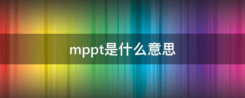 mppt是什么意思（太阳能mppt是什么意思）