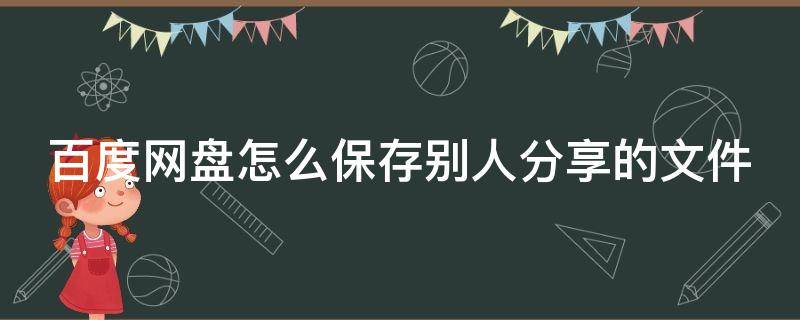 百度网盘怎么保存别人分享的文件（百度网盘怎么保存别人分享的文件要会员）